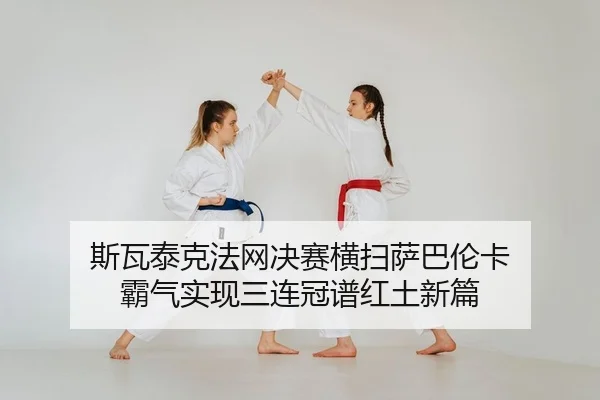 斯瓦泰克法网决赛横扫萨巴伦卡 霸气实现三连冠谱红土新篇