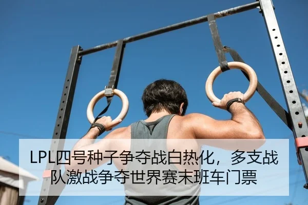 LPL四号种子争夺战白热化，多支战队激战争夺世界赛末班车门票